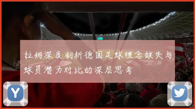 拉姆深度剖析德国足球理念缺失与球员潜力对比的深层思考