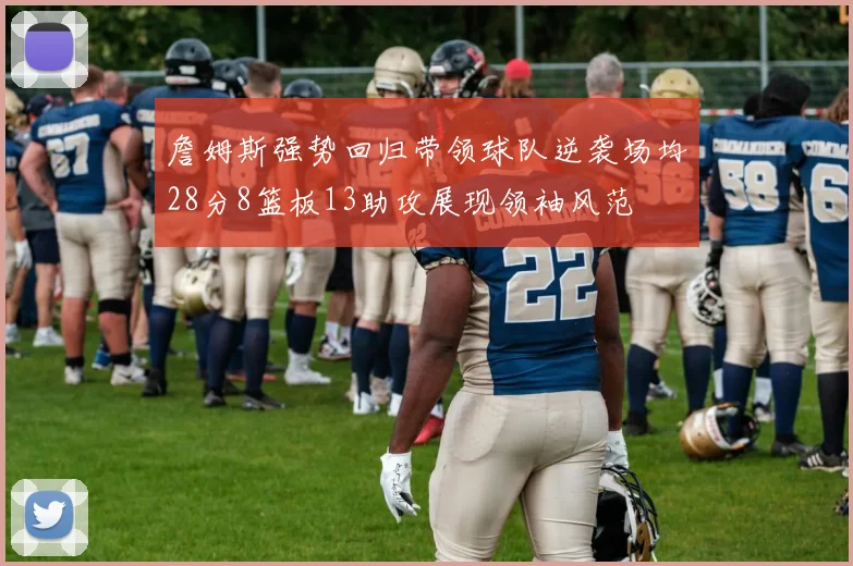 詹姆斯强势回归带领球队逆袭场均28分8篮板13助攻展现领袖风范