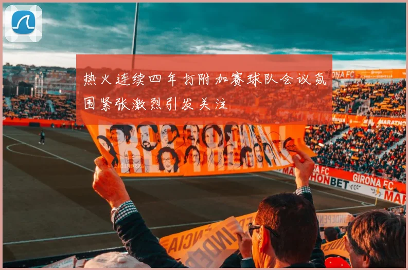 热火连续四年打附加赛球队会议氛围紧张激烈引发关注