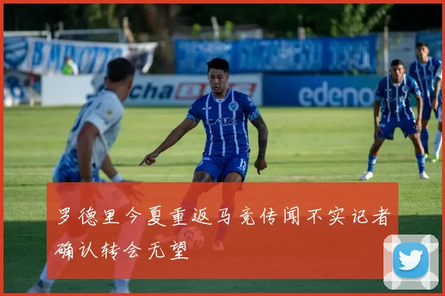 罗德里今夏重返马竞传闻不实记者确认转会无望
