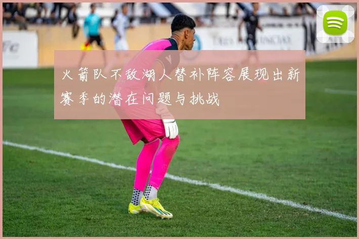 火箭队不敌湖人替补阵容展现出新赛季的潜在问题与挑战