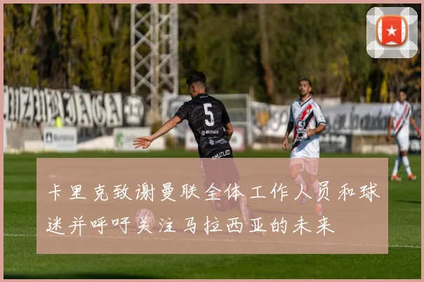 卡里克致谢曼联全体工作人员和球迷并呼吁关注马拉西亚的未来