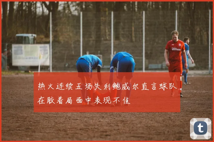 热火连续五场失利鲍威尔直言球队在胶着局面中表现不佳