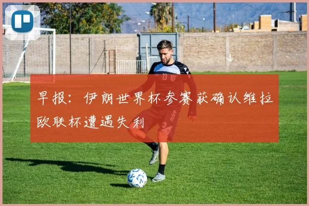 早报：伊朗世界杯参赛获确认维拉欧联杯遭遇失利