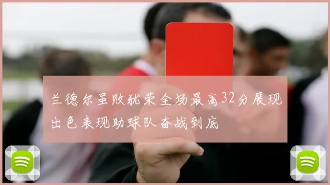 兰德尔虽败犹荣全场最高32分展现出色表现助球队奋战到底