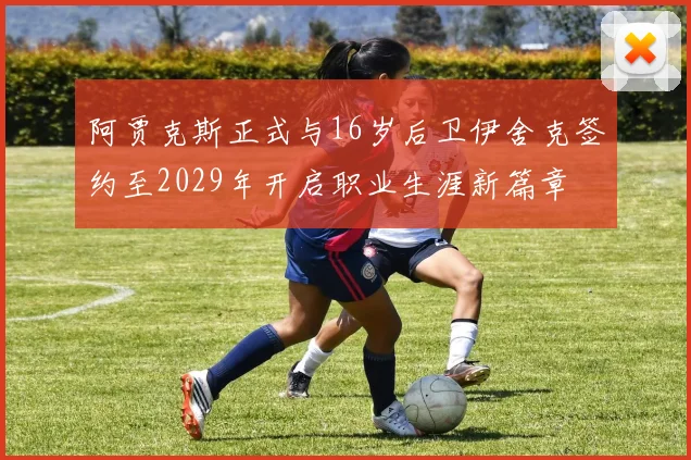 阿贾克斯正式与16岁后卫伊舍克签约至2029年开启职业生涯新篇章