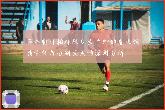 马加特对柏林联合女主帅的看法强调责任与性别无关的深刻分析