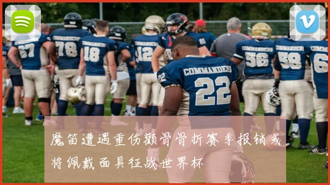 魔笛遭遇重伤颧骨骨折赛季报销或将佩戴面具征战世界杯