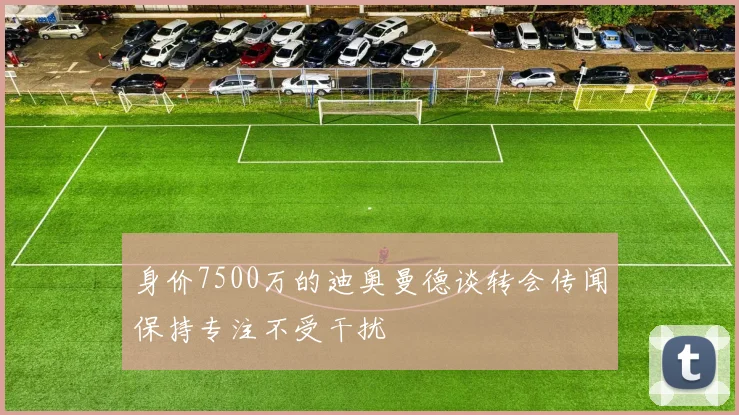 身价7500万的迪奥曼德谈转会传闻保持专注不受干扰