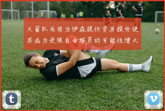 火箭队或将为伊森提供资质报价使其成为受限自由球员的可能性增大