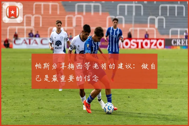 帕斯分享梅西等老将的建议：做自己是最重要的信念