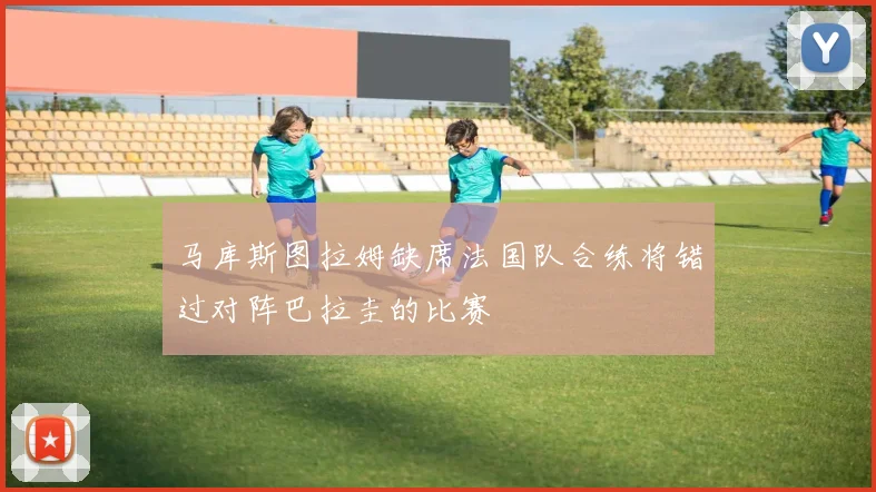 马库斯图拉姆缺席法国队合练将错过对阵巴拉圭的比赛