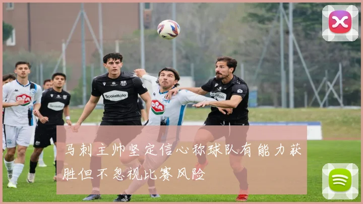 马刺主帅坚定信心称球队有能力获胜但不忽视比赛风险