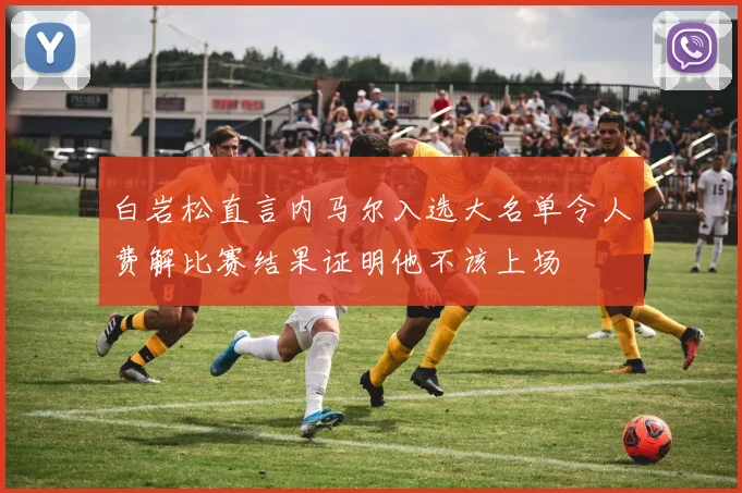 白岩松直言内马尔入选大名单令人费解比赛结果证明他不该上场