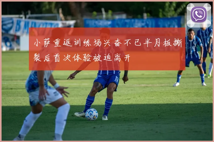小萨重返训练场兴奋不已半月板撕裂后首次体验被迫离开