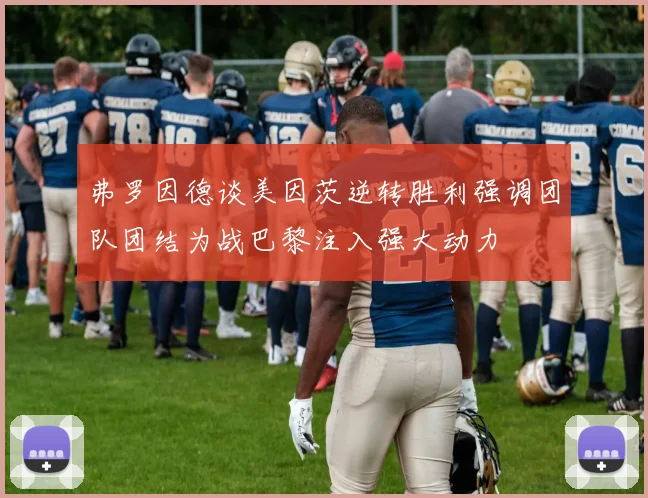 弗罗因德谈美因茨逆转胜利强调团队团结为战巴黎注入强大动力
