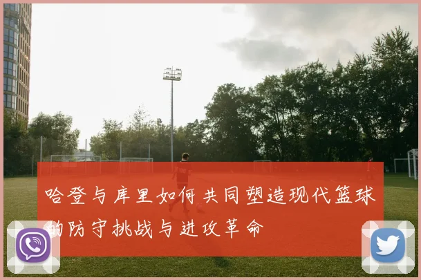 哈登与库里如何共同塑造现代篮球的防守挑战与进攻革命