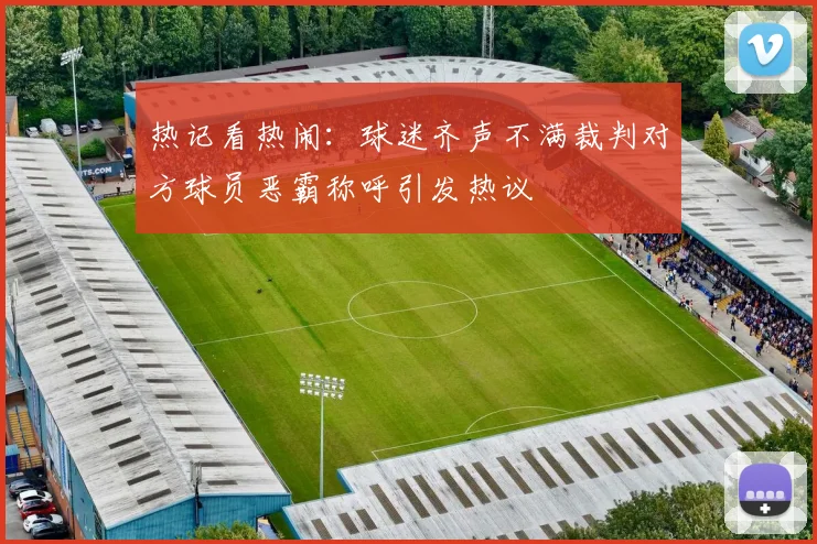 热记看热闹：球迷齐声不满裁判对方球员恶霸称呼引发热议