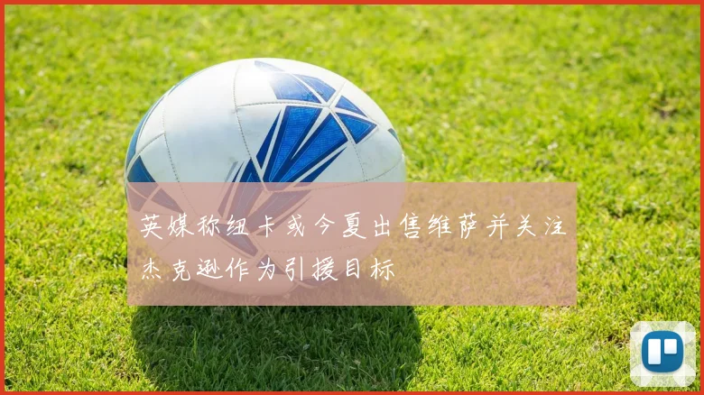 英媒称纽卡或今夏出售维萨并关注杰克逊作为引援目标