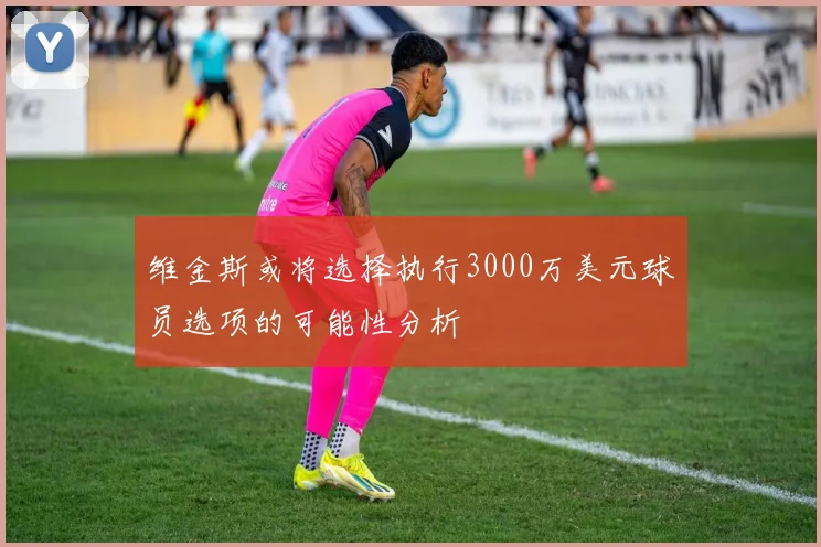 维金斯或将选择执行3000万美元球员选项的可能性分析