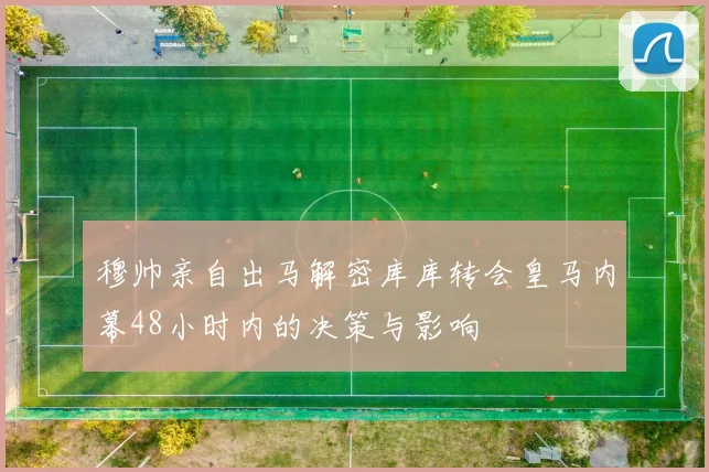 穆帅亲自出马解密库库转会皇马内幕48小时内的决策与影响