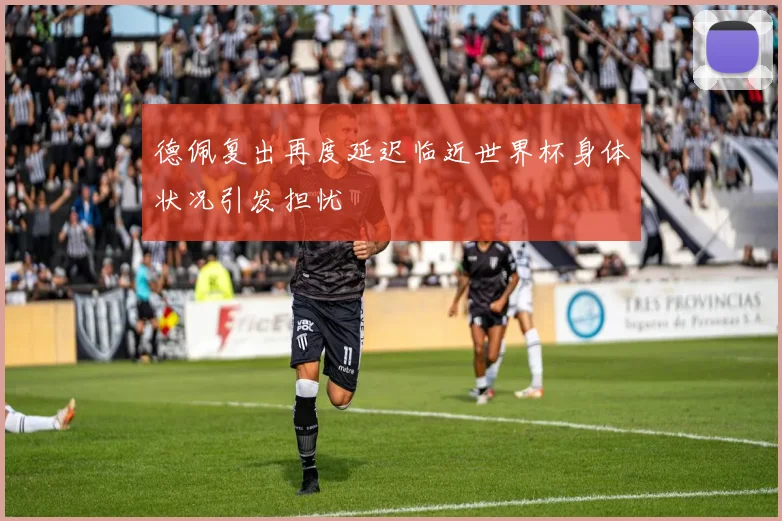 德佩复出再度延迟临近世界杯身体状况引发担忧