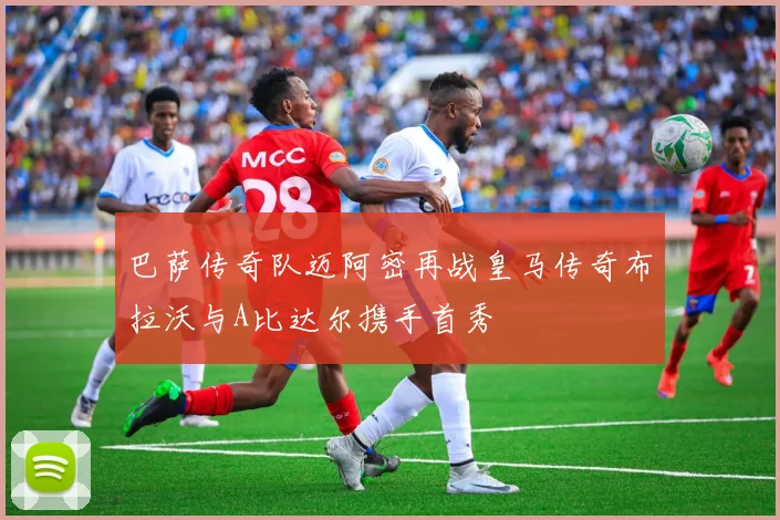 巴萨传奇队迈阿密再战皇马传奇布拉沃与A比达尔携手首秀