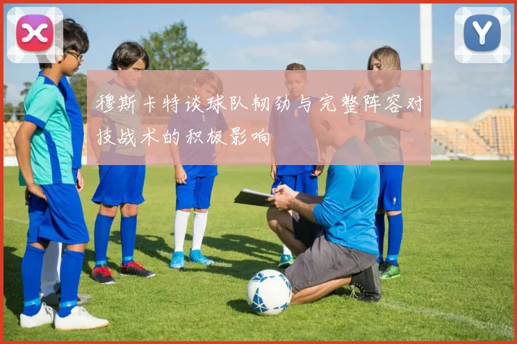 穆斯卡特谈球队韧劲与完整阵容对技战术的积极影响